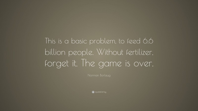 Norman Borlaug Quote: “This is a basic problem, to feed 6.6 billion people. Without fertilizer, forget it. The game is over.”