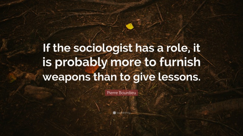 Pierre Bourdieu Quote: “If the sociologist has a role, it is probably more to furnish weapons than to give lessons.”