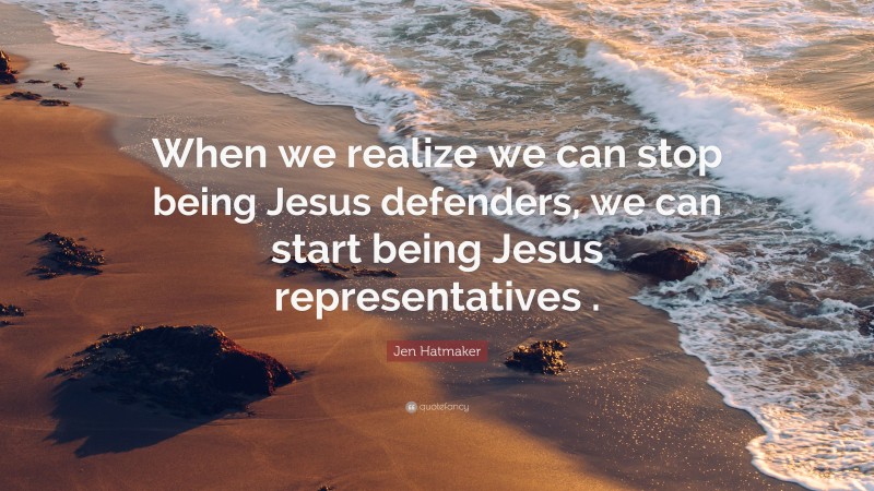 Jen Hatmaker Quote: “When we realize we can stop being Jesus defenders, we can start being Jesus representatives .”