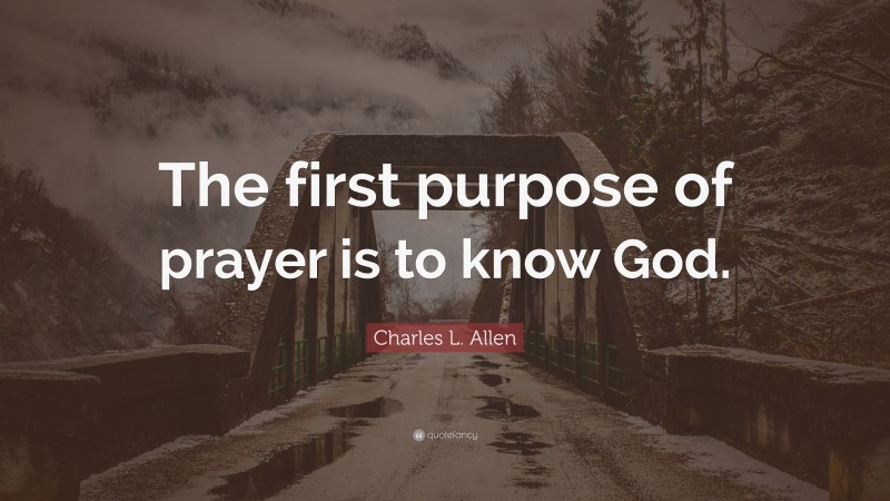 Charles L. Allen Quote: “The first purpose of prayer is to know God.”