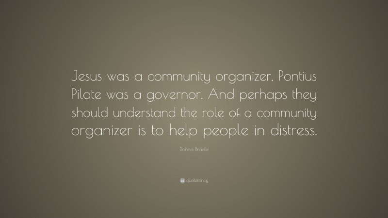 Donna Brazile Quote: “Jesus was a community organizer, Pontius Pilate was a governor. And perhaps they should understand the role of a community organizer is to help people in distress.”