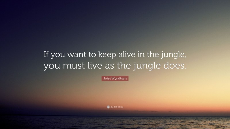 John Wyndham Quote: “If you want to keep alive in the jungle, you must live as the jungle does.”