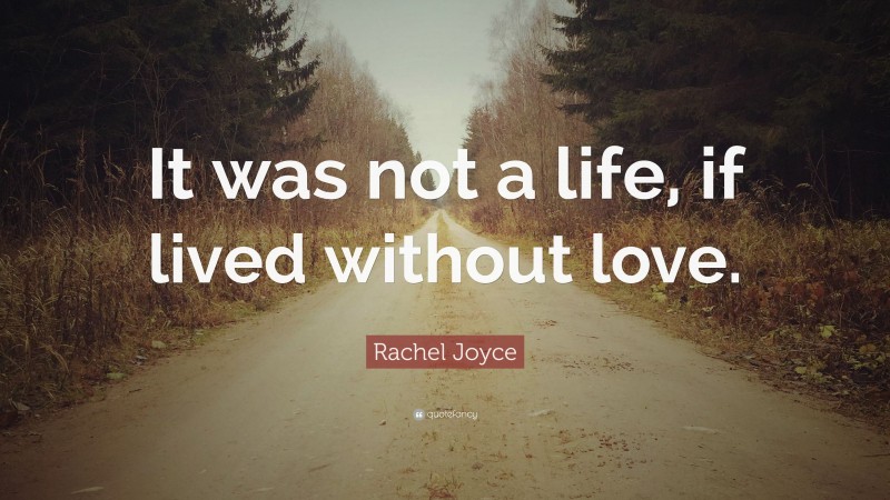 Rachel Joyce Quote: “It was not a life, if lived without love.”