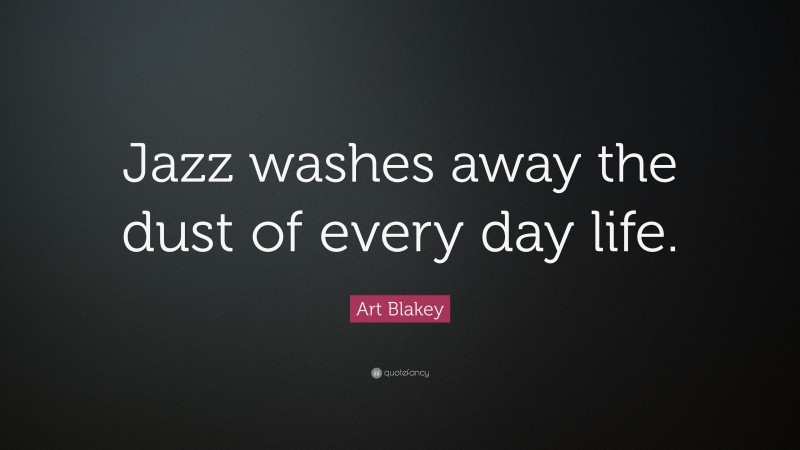 Art Blakey Quote: “Jazz washes away the dust of every day life.”