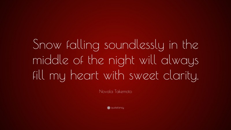Novala Takemoto Quote: “Snow falling soundlessly in the middle of the night will always fill my heart with sweet clarity.”
