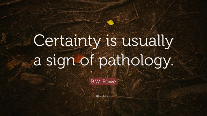 B.W. Powe Quote: “Certainty is usually a sign of pathology.”