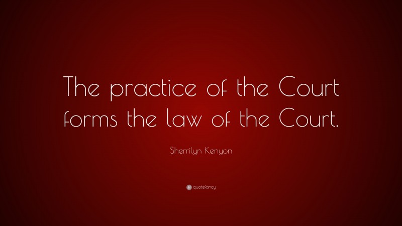 Sherrilyn Kenyon Quote: “The practice of the Court forms the law of the Court.”