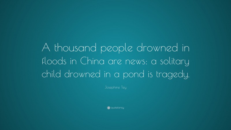 Josephine Tey Quote: “A thousand people drowned in floods in China are news: a solitary child drowned in a pond is tragedy.”