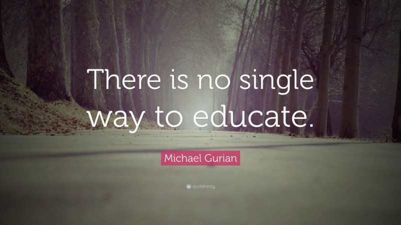 Michael Gurian Quote: “There is no single way to educate.”