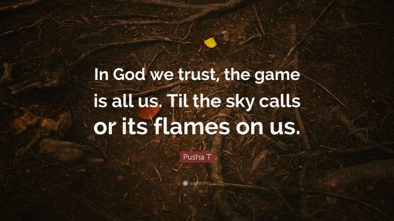 Pusha T Quote: “In God we trust, the game is all us. Til the sky calls or its flames on us.”
