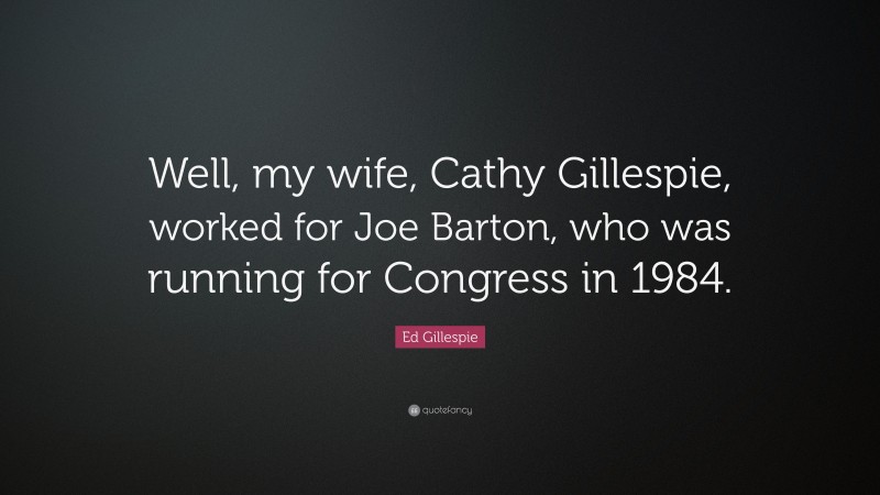Ed Gillespie Quote: “Well, my wife, Cathy Gillespie, worked for Joe Barton, who was running for Congress in 1984.”