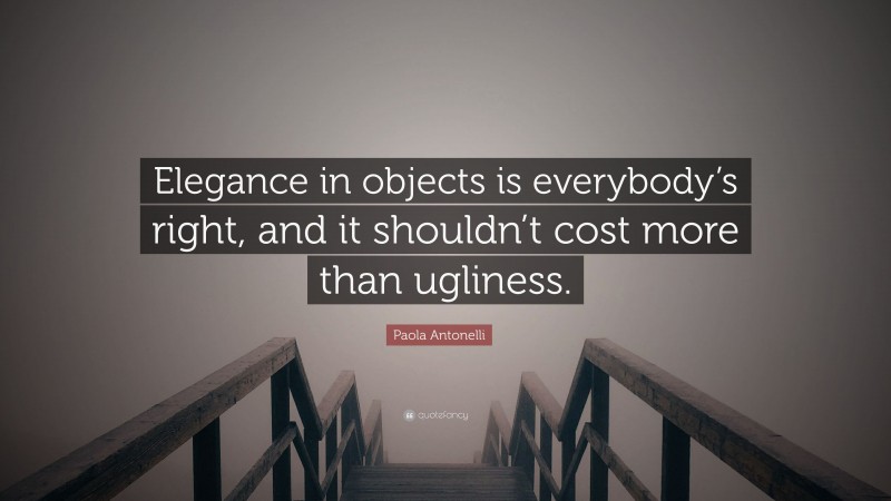 Paola Antonelli Quote: “Elegance in objects is everybody’s right, and it shouldn’t cost more than ugliness.”