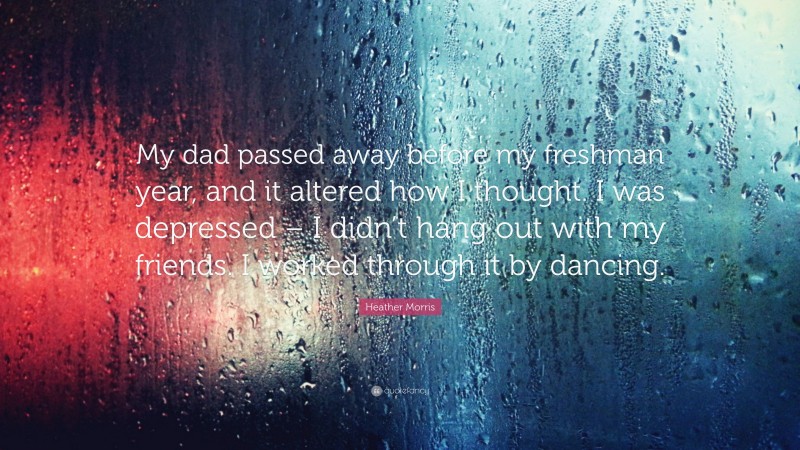 Heather Morris Quote: “My dad passed away before my freshman year, and it altered how I thought. I was depressed – I didn’t hang out with my friends. I worked through it by dancing.”