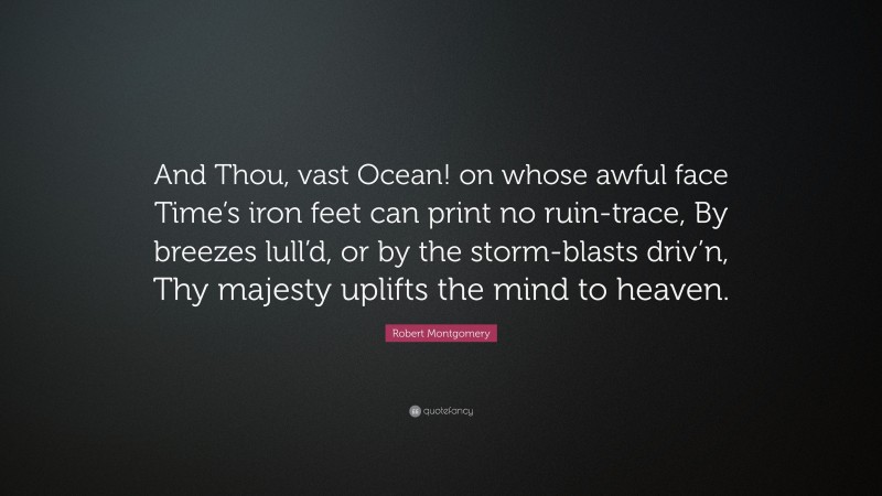 Robert Montgomery Quote: “And Thou, vast Ocean! on whose awful face Time’s iron feet can print no ruin-trace, By breezes lull’d, or by the storm-blasts driv’n, Thy majesty uplifts the mind to heaven.”