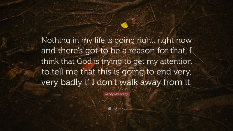 Mindy McCready Quote: “Nothing in my life is going right, right now and there’s got to be a reason for that. I think that God is trying to get my attention to tell me that this is going to end very, very badly if I don’t walk away from it.”