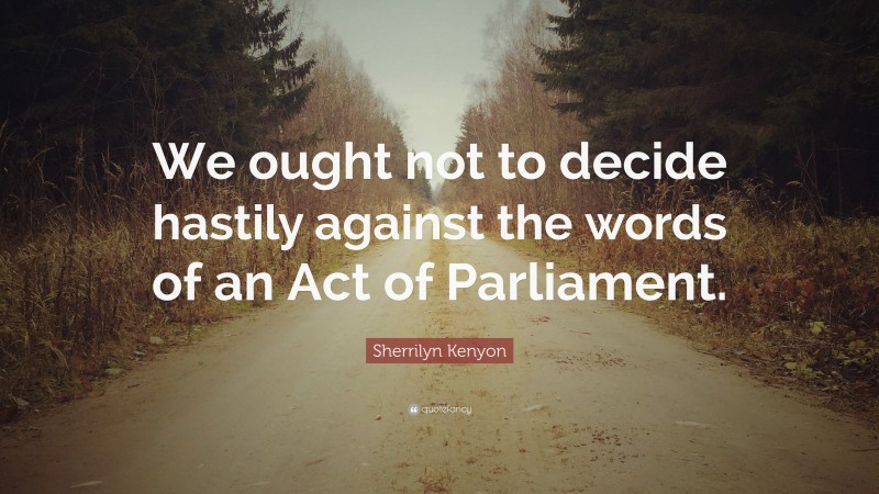 Sherrilyn Kenyon Quote: “We ought not to decide hastily against the words of an Act of Parliament.”