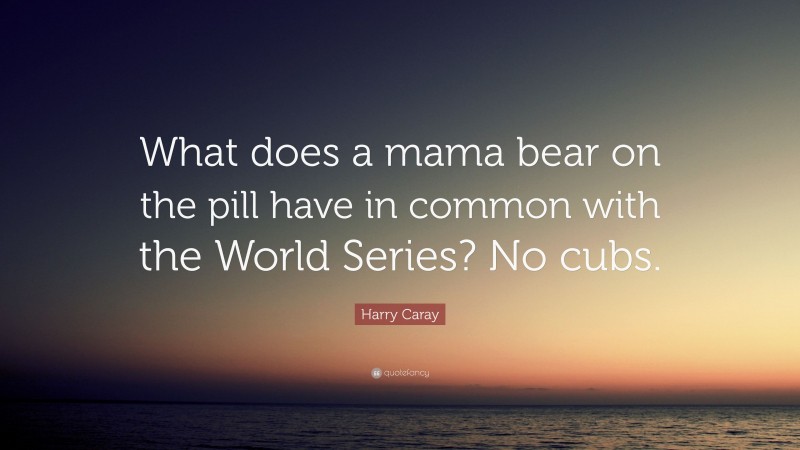 Harry Caray Quote: “What does a mama bear on the pill have in common with the World Series? No cubs.”