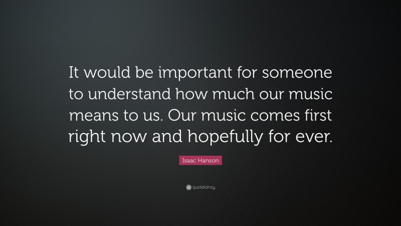Isaac Hanson Quote: “It would be important for someone to understand how much our music means to us. Our music comes first right now and hopefully for ever.”
