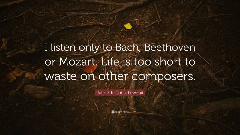 John Edensor Littlewood Quote: “I listen only to Bach, Beethoven or Mozart. Life is too short to waste on other composers.”