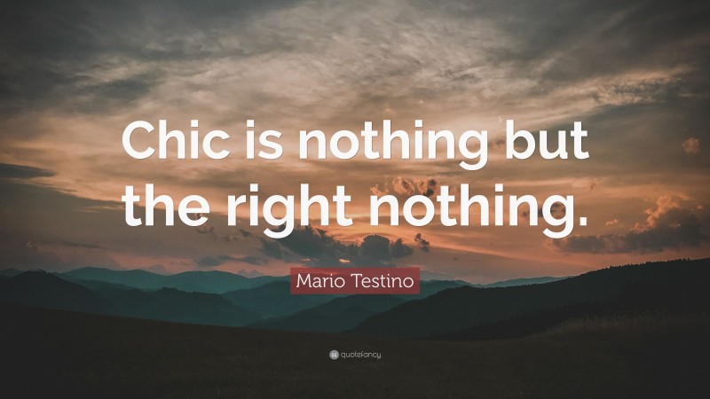 Mario Testino Quote: “Chic is nothing but the right nothing.”