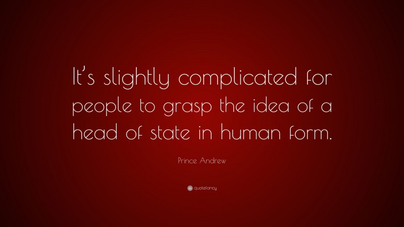 Prince Andrew Quote: “It’s slightly complicated for people to grasp the idea of a head of state in human form.”