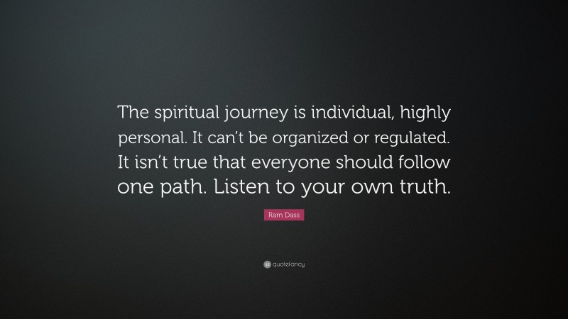 Ram Dass Quote: “The spiritual journey is individual, highly personal. It can’t be organized or regulated. It isn’t true that everyone should follow one path. Listen to your own truth.”