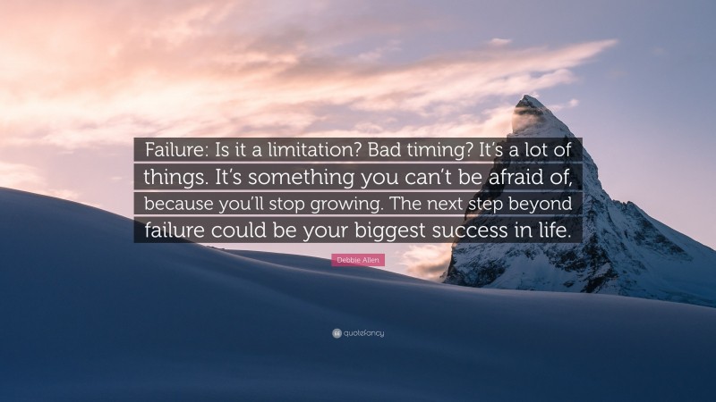 Debbie Allen Quote: “Failure: Is it a limitation? Bad timing? It’s a lot of things. It’s something you can’t be afraid of, because you’ll stop growing. The next step beyond failure could be your biggest success in life.”