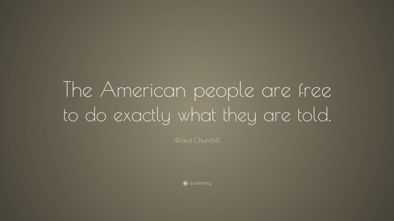 Ward Churchill Quote: “The American people are free to do exactly what they are told.”