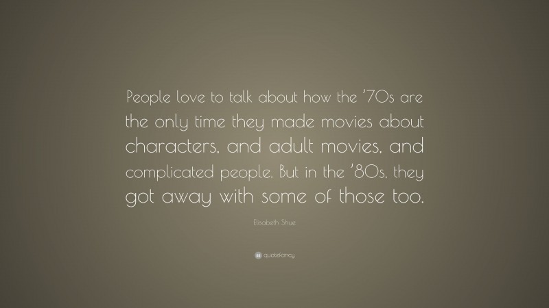 Elisabeth Shue Quote: “People love to talk about how the ’70s are the only time they made movies about characters, and adult movies, and complicated people. But in the ’80s, they got away with some of those too.”