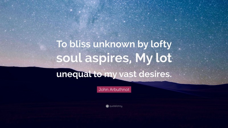 John Arbuthnot Quote: “To bliss unknown by lofty soul aspires, My lot unequal to my vast desires.”