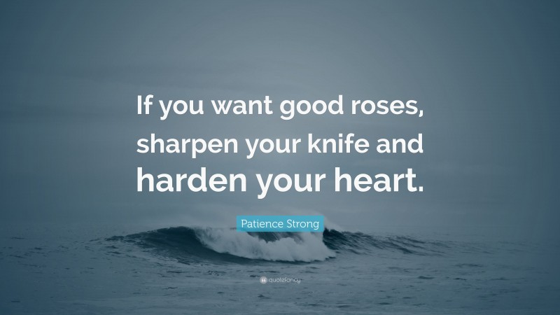 Patience Strong Quote: “If you want good roses, sharpen your knife and harden your heart.”