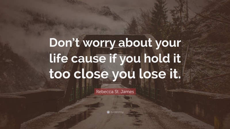 Rebecca St. James Quote: “Don’t worry about your life cause if you hold it too close you lose it.”