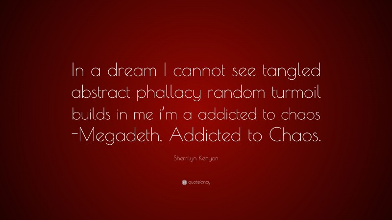 Sherrilyn Kenyon Quote: “In a dream I cannot see tangled abstract phallacy random turmoil builds in me i’m a addicted to chaos -Megadeth, Addicted to Chaos.”
