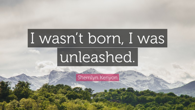 Sherrilyn Kenyon Quote: “I wasn’t born, I was unleashed.”