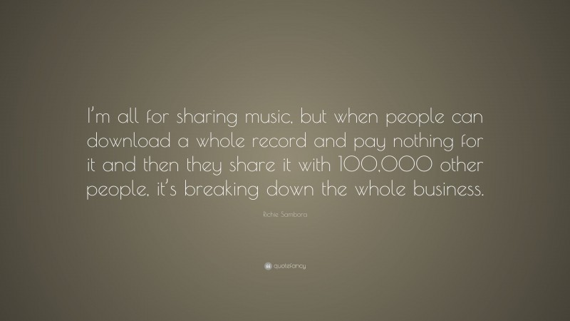 Richie Sambora Quote: “I’m all for sharing music, but when people can download a whole record and pay nothing for it and then they share it with 100,000 other people, it’s breaking down the whole business.”