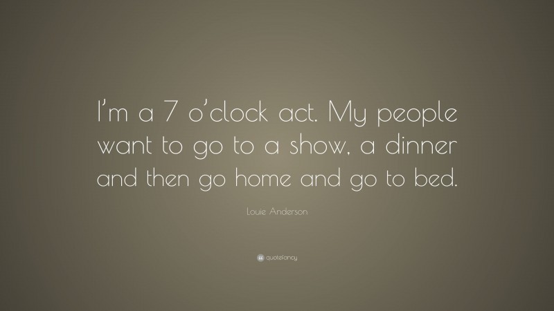 Louie Anderson Quote: “I’m a 7 o’clock act. My people want to go to a show, a dinner and then go home and go to bed.”