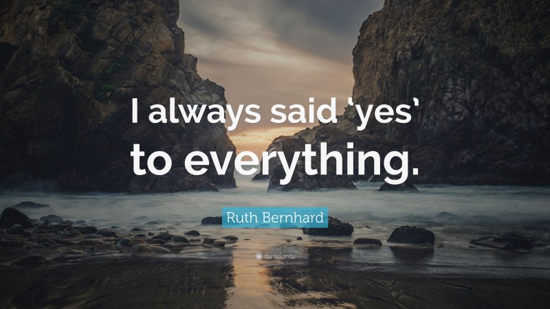 Ruth Bernhard Quote: “I always said ‘yes’ to everything.”