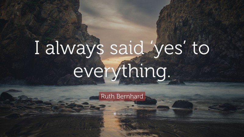 Ruth Bernhard Quote: “I always said ‘yes’ to everything.”