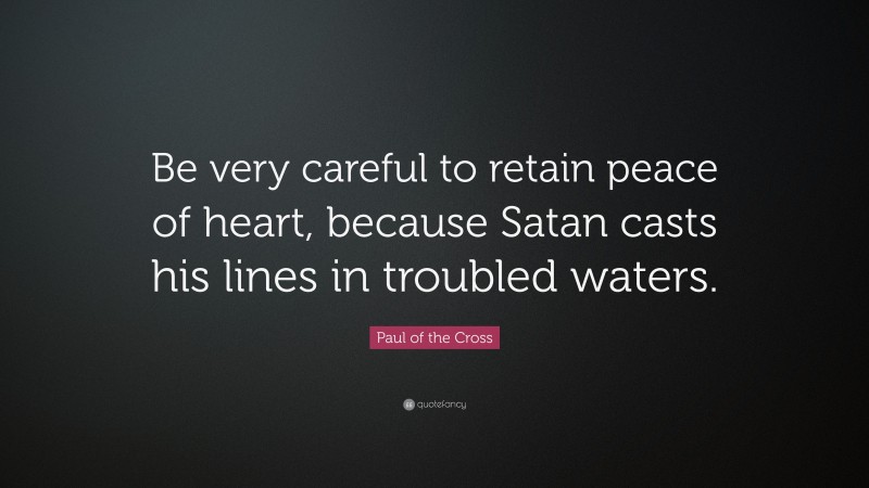 Paul of the Cross Quote: “Be very careful to retain peace of heart, because Satan casts his lines in troubled waters.”