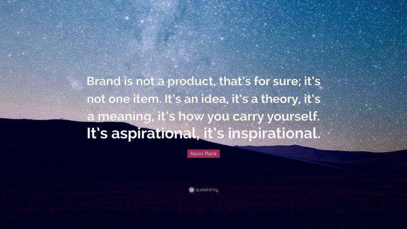 Kevin Plank Quote: “Brand is not a product, that’s for sure; it’s not one item. It’s an idea, it’s a theory, it’s a meaning, it’s how you carry yourself. It’s aspirational, it’s inspirational.”