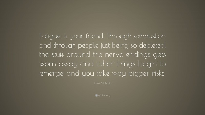 Lorne Michaels Quote: “Fatigue is your friend. Through exhaustion and through people just being so depleted, the stuff around the nerve endings gets worn away and other things begin to emerge and you take way bigger risks.”