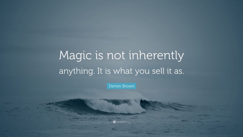 Derren Brown Quote: “Magic is not inherently anything. It is what you sell it as.”