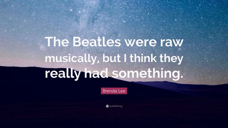 Brenda Lee Quote: “The Beatles were raw musically, but I think they really had something.”