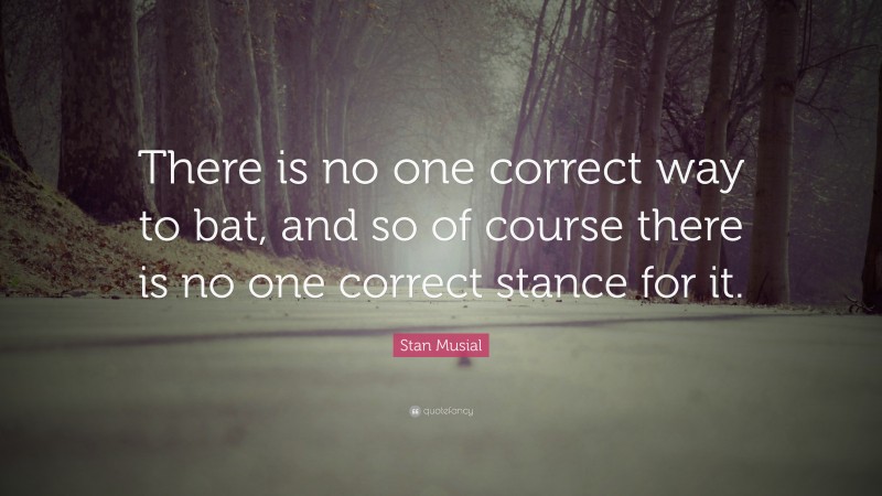 Stan Musial Quote: “There is no one correct way to bat, and so of course there is no one correct stance for it.”