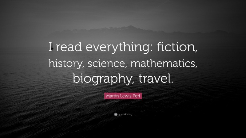Martin Lewis Perl Quote: “I read everything: fiction, history, science, mathematics, biography, travel.”