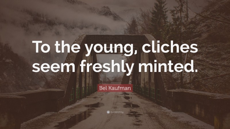 Bel Kaufman Quote: “To the young, cliches seem freshly minted.”