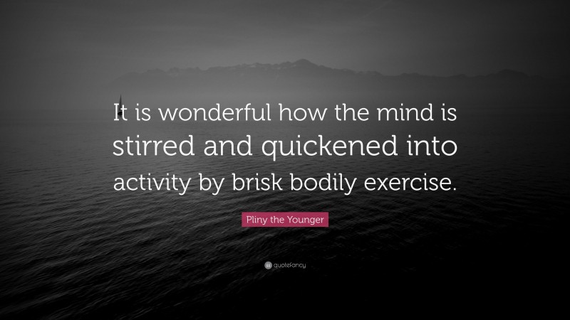 Pliny the Younger Quote: “It is wonderful how the mind is stirred and quickened into activity by brisk bodily exercise.”