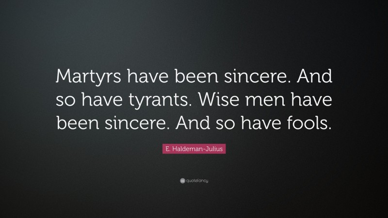 E. Haldeman-Julius Quote: “Martyrs have been sincere. And so have tyrants. Wise men have been sincere. And so have fools.”