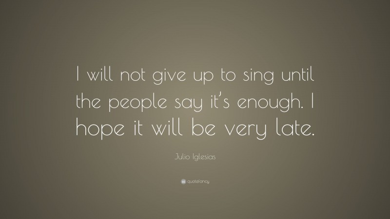 Julio Iglesias Quote: “I will not give up to sing until the people say it’s enough. I hope it will be very late.”