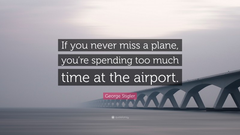 George Stigler Quote: “If you never miss a plane, you’re spending too much time at the airport.”